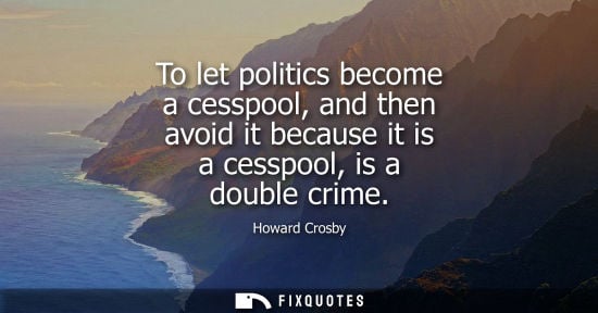Small: To let politics become a cesspool, and then avoid it because it is a cesspool, is a double crime