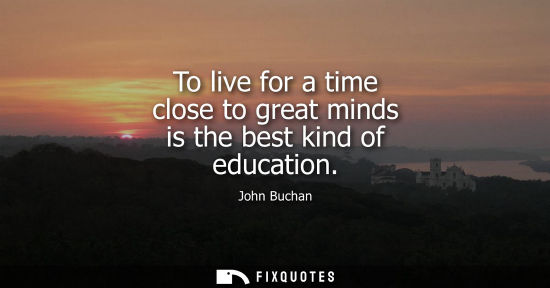 Small: To live for a time close to great minds is the best kind of education