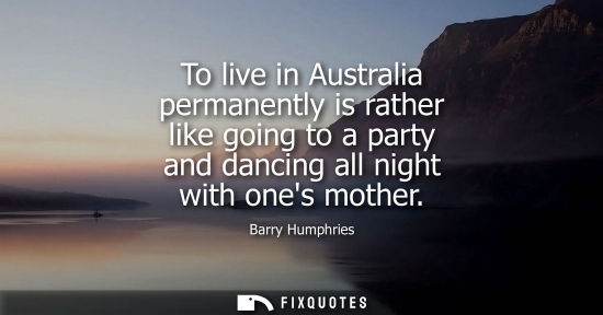 Small: To live in Australia permanently is rather like going to a party and dancing all night with ones mother