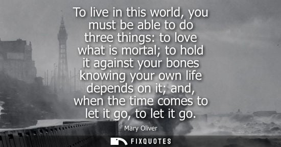 Small: To live in this world, you must be able to do three things: to love what is mortal to hold it against y