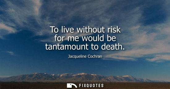 Small: To live without risk for me would be tantamount to death - Jacqueline Cochran
