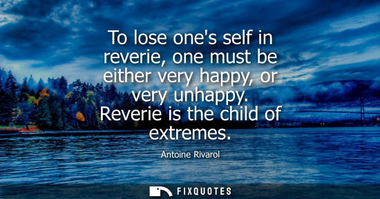 Small: To lose ones self in reverie, one must be either very happy, or very unhappy. Reverie is the child of e
