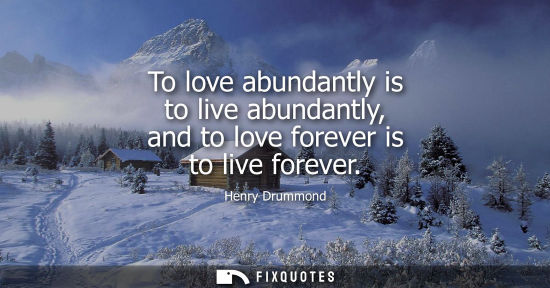 Small: To love abundantly is to live abundantly, and to love forever is to live forever