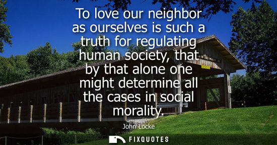 Small: To love our neighbor as ourselves is such a truth for regulating human society, that by that alone one 
