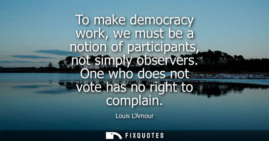 Small: To make democracy work, we must be a notion of participants, not simply observers. One who does not vot