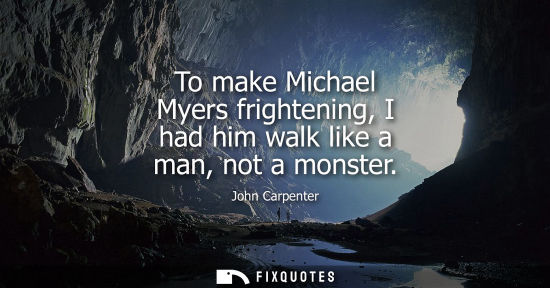 Small: To make Michael Myers frightening, I had him walk like a man, not a monster