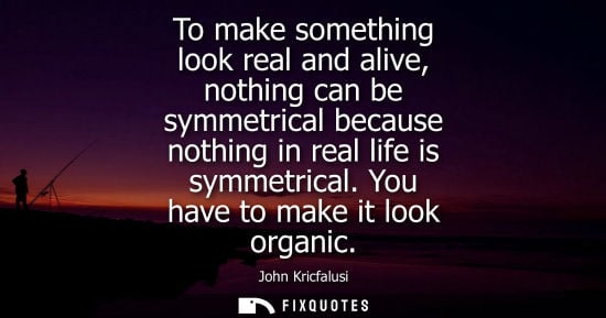 Small: To make something look real and alive, nothing can be symmetrical because nothing in real life is symme