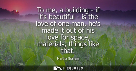 Small: To me, a building - if its beautiful - is the love of one man, hes made it out of his love for space, m