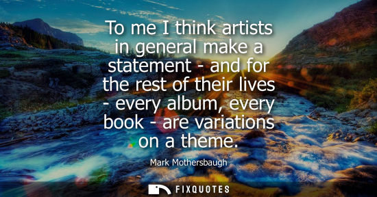Small: To me I think artists in general make a statement - and for the rest of their lives - every album, ever