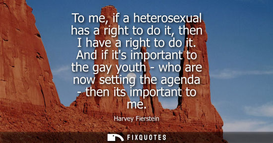 Small: To me, if a heterosexual has a right to do it, then I have a right to do it. And if its important to th