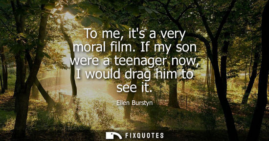Small: To me, its a very moral film. If my son were a teenager now, I would drag him to see it