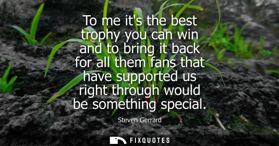 Small: To me its the best trophy you can win and to bring it back for all them fans that have supported us rig