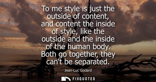 Small: To me style is just the outside of content, and content the inside of style, like the outside and the i