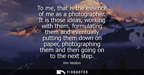 Small: To me, that is the essence of me as a photographer. It is those ideas, working with them, formulating t