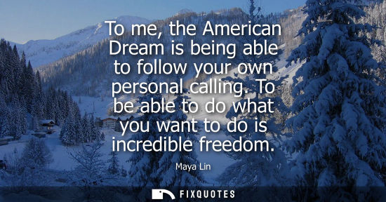 Small: To me, the American Dream is being able to follow your own personal calling. To be able to do what you 