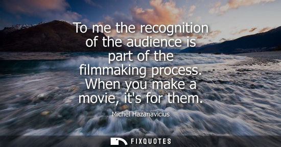 Small: To me the recognition of the audience is part of the filmmaking process. When you make a movie, its for