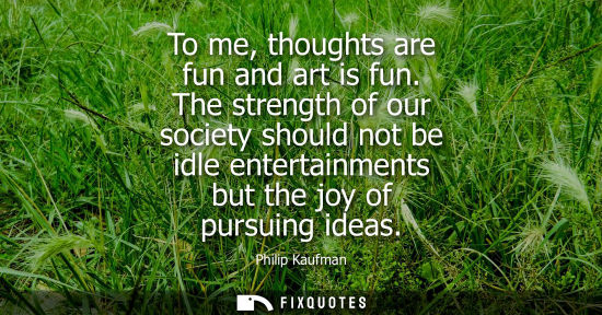 Small: To me, thoughts are fun and art is fun. The strength of our society should not be idle entertainments b