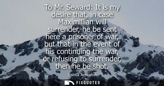 Small: To Mr. Seward: It is my desire that, in case Maximillian will surrender, he be sent here a prisoner of 