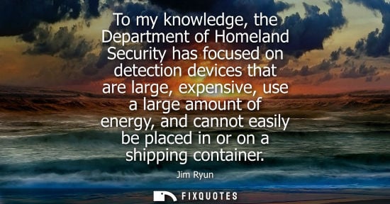 Small: To my knowledge, the Department of Homeland Security has focused on detection devices that are large, expensiv