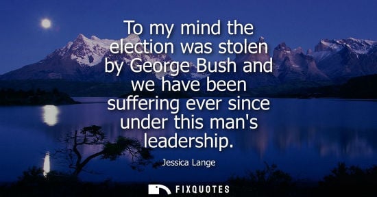 Small: To my mind the election was stolen by George Bush and we have been suffering ever since under this mans