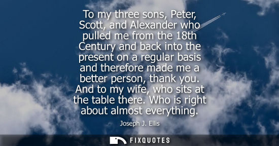 Small: To my three sons, Peter, Scott, and Alexander who pulled me from the 18th Century and back into the pre
