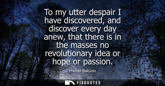 Small: To my utter despair I have discovered, and discover every day anew, that there is in the masses no revo