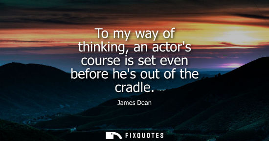 Small: To my way of thinking, an actors course is set even before hes out of the cradle