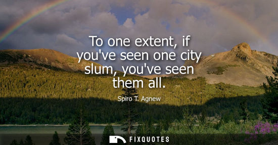 Small: To one extent, if youve seen one city slum, youve seen them all