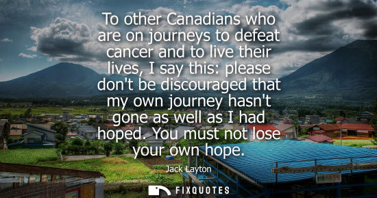 Small: To other Canadians who are on journeys to defeat cancer and to live their lives, I say this: please don
