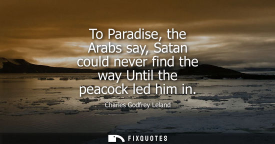 Small: To Paradise, the Arabs say, Satan could never find the way Until the peacock led him in