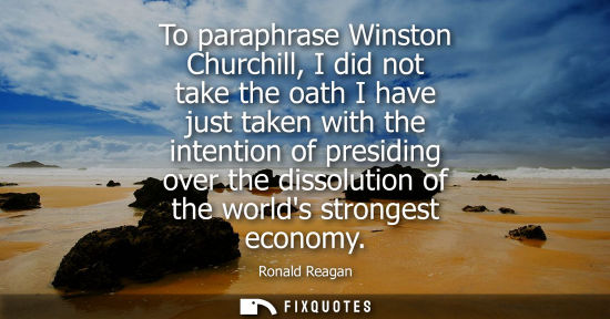Small: To paraphrase Winston Churchill, I did not take the oath I have just taken with the intention of presid