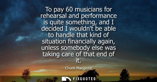 Small: To pay 60 musicians for rehearsal and performance is quite something, and I decided I wouldnt be able t