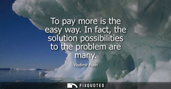Small: To pay more is the easy way. In fact, the solution possibilities to the problem are many