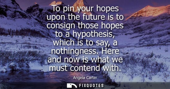 Small: To pin your hopes upon the future is to consign those hopes to a hypothesis, which is to say, a nothing