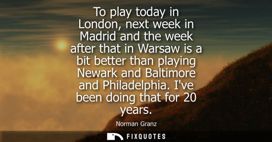 Small: To play today in London, next week in Madrid and the week after that in Warsaw is a bit better than pla