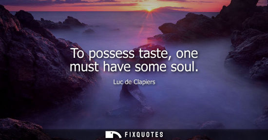 Small: To possess taste, one must have some soul
