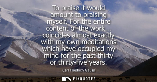 Small: To praise it would amount to praising myself. For the entire content of the work... coincides almost exactly w