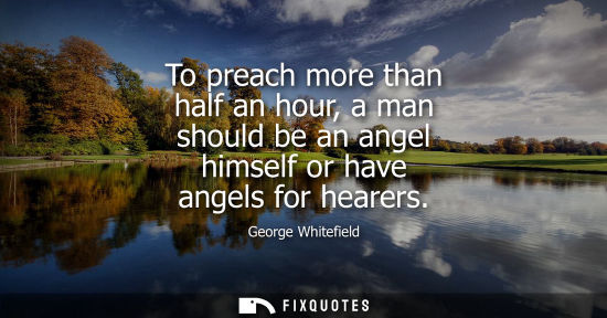 Small: To preach more than half an hour, a man should be an angel himself or have angels for hearers