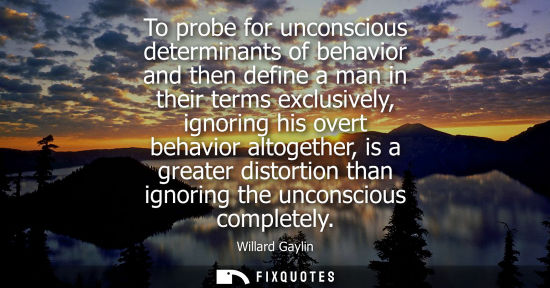 Small: To probe for unconscious determinants of behavior and then define a man in their terms exclusively, ign