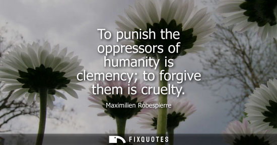 Small: To punish the oppressors of humanity is clemency to forgive them is cruelty