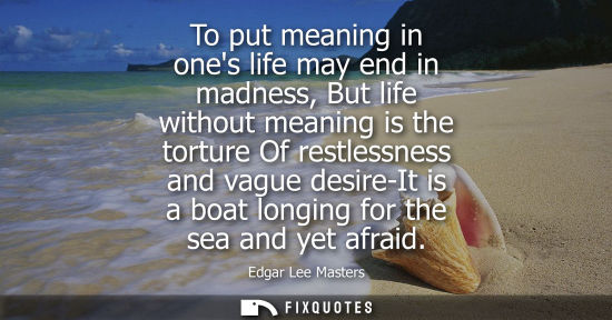 Small: To put meaning in ones life may end in madness, But life without meaning is the torture Of restlessness and va