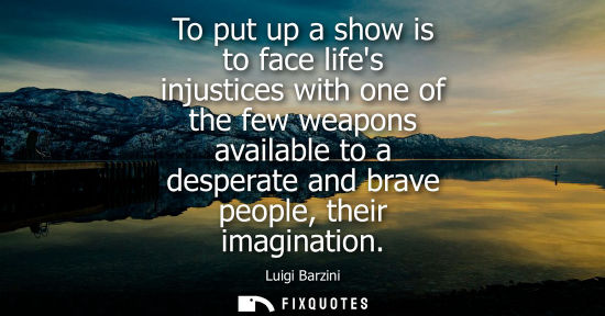Small: To put up a show is to face lifes injustices with one of the few weapons available to a desperate and b