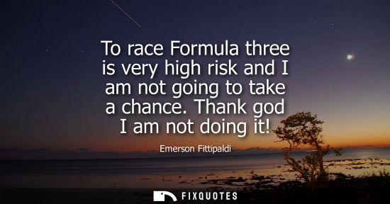 Small: To race Formula three is very high risk and I am not going to take a chance. Thank god I am not doing i