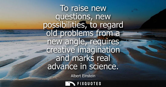 Small: To raise new questions, new possibilities, to regard old problems from a new angle, requires creative imaginat