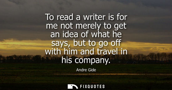 Small: To read a writer is for me not merely to get an idea of what he says, but to go off with him and travel in his
