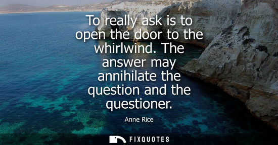 Small: To really ask is to open the door to the whirlwind. The answer may annihilate the question and the ques