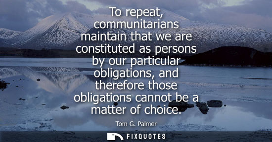 Small: To repeat, communitarians maintain that we are constituted as persons by our particular obligations, an