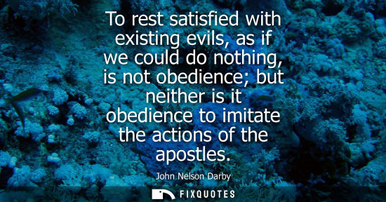 Small: To rest satisfied with existing evils, as if we could do nothing, is not obedience but neither is it ob