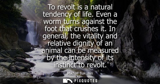 Small: To revolt is a natural tendency of life. Even a worm turns against the foot that crushes it. In general, the v