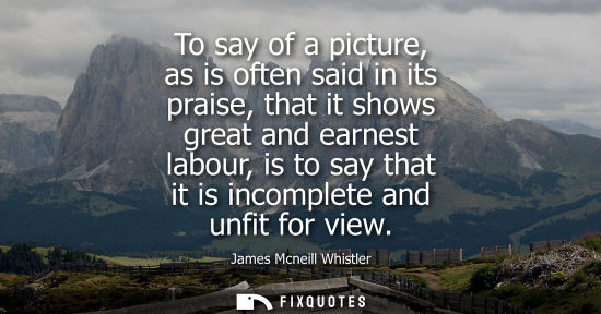 Small: To say of a picture, as is often said in its praise, that it shows great and earnest labour, is to say 
